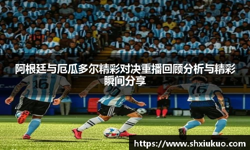 阿根廷与厄瓜多尔精彩对决重播回顾分析与精彩瞬间分享