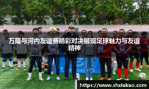 万隆与河内友谊赛精彩对决展现足球魅力与友谊精神